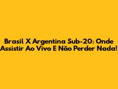 Brasil X Argentina Sub-20: Onde Assistir Ao Vivo E Não Perder Nada!