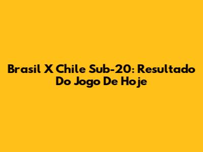Brasil X Chile Sub-20: Resultado Do Jogo De Hoje