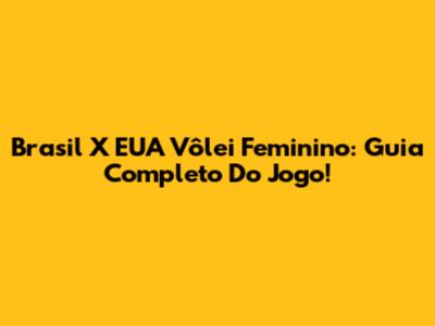 Brasil X EUA Vôlei Feminino: Guia Completo Do Jogo!