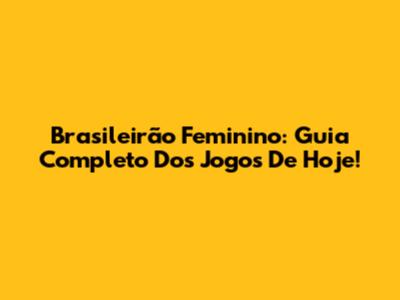 Brasileirão Feminino: Guia Completo Dos Jogos De Hoje!