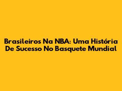 Brasileiros Na NBA: Uma História De Sucesso No Basquete Mundial