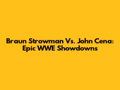Braun Strowman Vs. John Cena: Epic WWE Showdowns