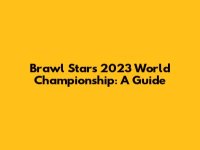 Brawl Stars 2023 World Championship: A Guide