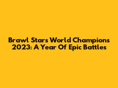 Brawl Stars World Champions 2023: A Year Of Epic Battles