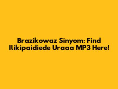 Brazikowaz Sinyom: Find Ilikipaidiede Uraaa MP3 Here!