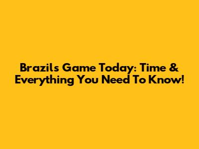 Brazil's Game Today: Time & Everything You Need To Know!