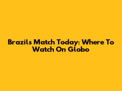 Brazil's Match Today: Where To Watch On Globo