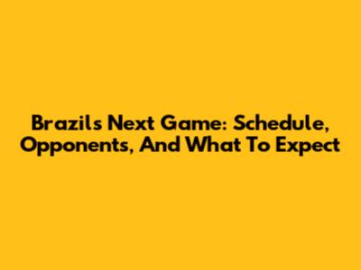 Brazil's Next Game: Schedule, Opponents, And What To Expect