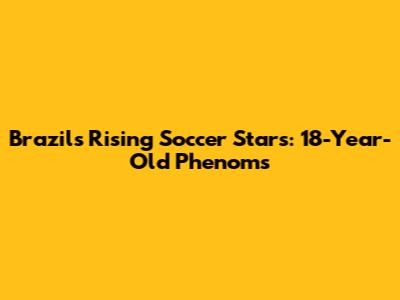 Brazil's Rising Soccer Stars: 18-Year-Old Phenoms