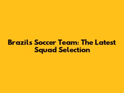 Brazil's Soccer Team: The Latest Squad Selection