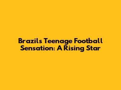 Brazil's Teenage Football Sensation: A Rising Star