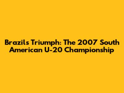 Brazil's Triumph: The 2007 South American U-20 Championship