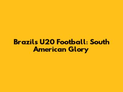 Brazil's U20 Football: South American Glory