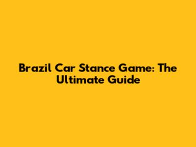 Brazil Car Stance Game: The Ultimate Guide