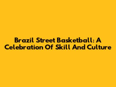 Brazil Street Basketball: A Celebration Of Skill And Culture