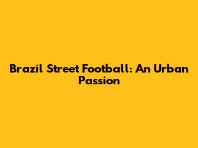 Brazil Street Football: An Urban Passion