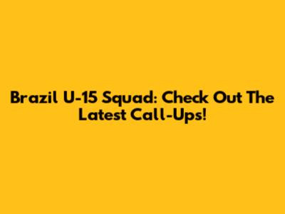 Brazil U-15 Squad: Check Out The Latest Call-Ups!