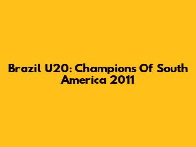 Brazil U20: Champions Of South America 2011