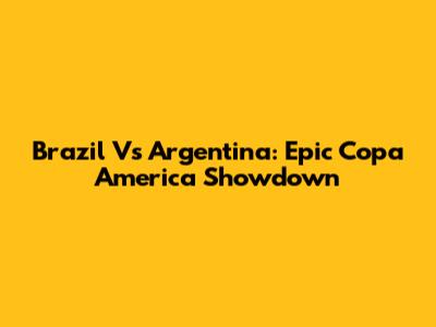 Brazil Vs Argentina: Epic Copa America Showdown