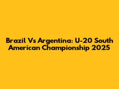 Brazil Vs Argentina: U-20 South American Championship 2025