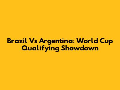 Brazil Vs Argentina: World Cup Qualifying Showdown
