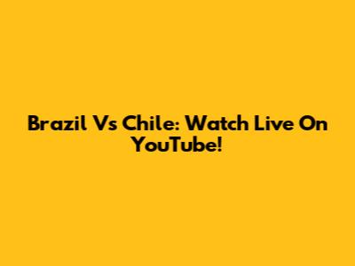 Brazil Vs Chile: Watch Live On YouTube!