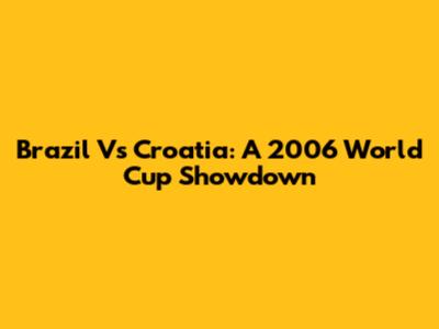 Brazil Vs Croatia: A 2006 World Cup Showdown