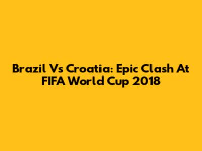 Brazil Vs Croatia: Epic Clash At FIFA World Cup 2018