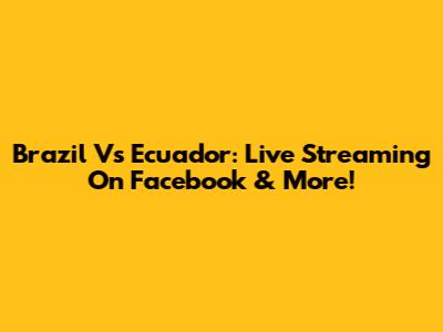Brazil Vs Ecuador: Live Streaming On Facebook & More!