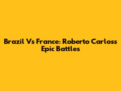 Brazil Vs France: Roberto Carlos's Epic Battles