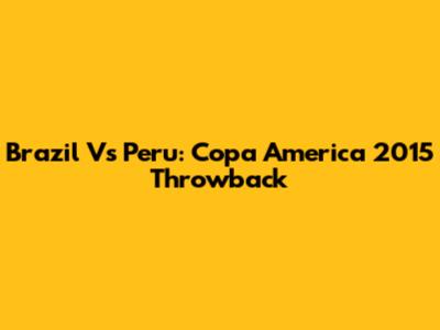 Brazil Vs Peru: Copa America 2015 Throwback