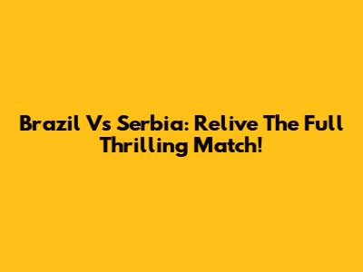 Brazil Vs Serbia: Relive The Full Thrilling Match!