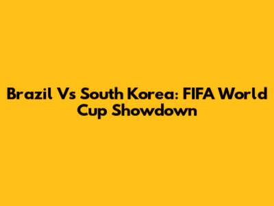 Brazil Vs South Korea: FIFA World Cup Showdown