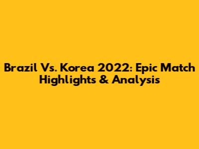 Brazil Vs. Korea 2022: Epic Match Highlights & Analysis