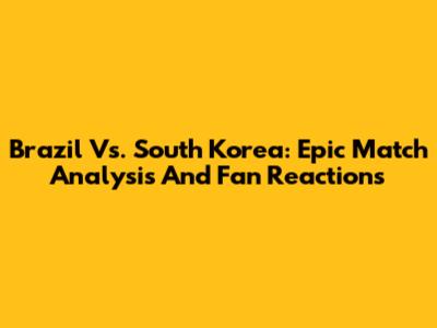 Brazil Vs. South Korea: Epic Match Analysis And Fan Reactions