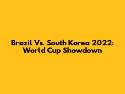 Brazil Vs. South Korea 2022: World Cup Showdown