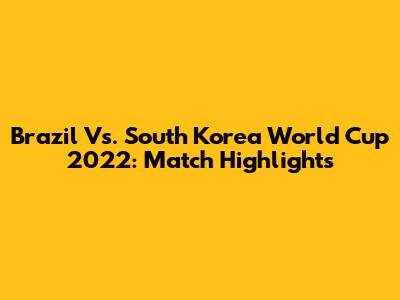 Brazil Vs. South Korea World Cup 2022: Match Highlights