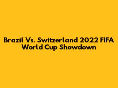 Brazil Vs. Switzerland 2022 FIFA World Cup Showdown