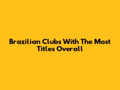 Brazilian Clubs With The Most Titles Overall