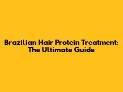 Brazilian Hair Protein Treatment: The Ultimate Guide