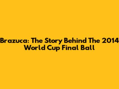 Brazuca: The Story Behind The 2014 World Cup Final Ball