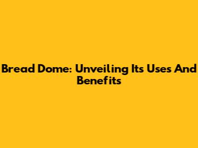 Bread Dome: Unveiling Its Uses And Benefits