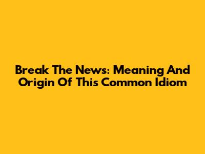 Break The News: Meaning And Origin Of This Common Idiom