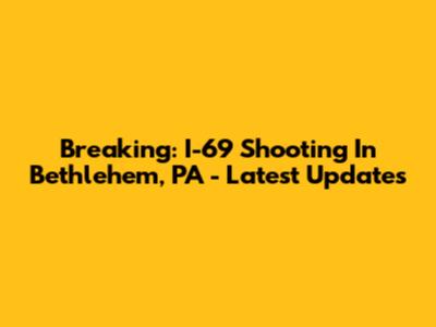 Breaking: I-69 Shooting In Bethlehem, PA - Latest Updates