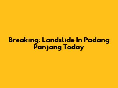 Breaking: Landslide In Padang Panjang Today