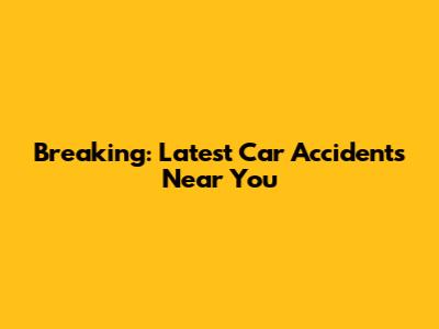 Breaking: Latest Car Accidents Near You