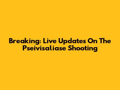 Breaking: Live Updates On The Pseivisaliase Shooting