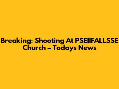 Breaking: Shooting At PSEIIFALLSSE Church – Today's News