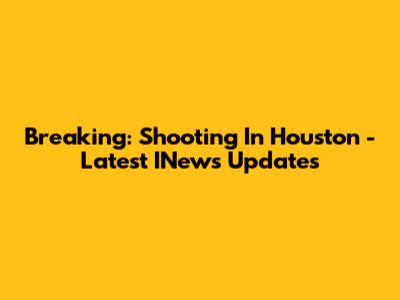 Breaking: Shooting In Houston - Latest INews Updates