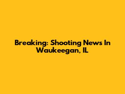 Breaking: Shooting News In Waukeegan, IL
